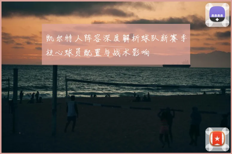 凯尔特人阵容深度解析球队新赛季核心球员配置与战术影响