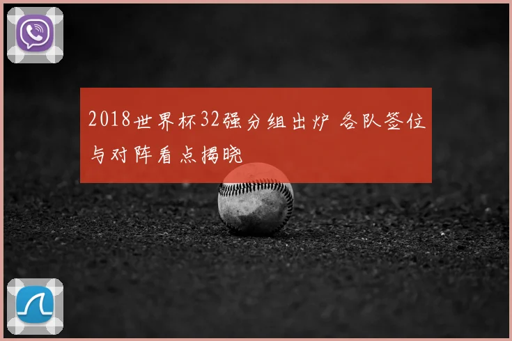 2018世界杯32强分组出炉 各队签位与对阵看点揭晓
