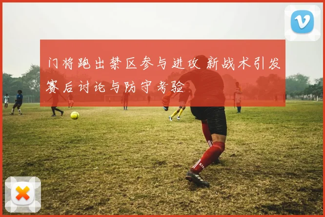 门将跑出禁区参与进攻 新战术引发赛后讨论与防守考验