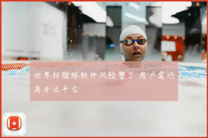 世界杯赌球软件风险警示 用户需远离非法平台