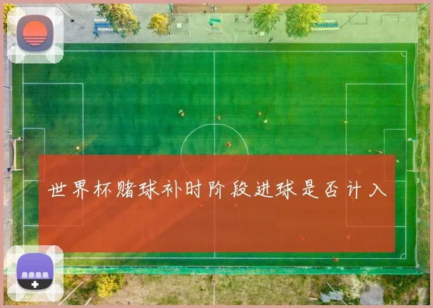 世界杯赌球补时阶段进球是否计入