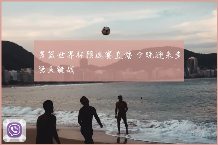 男篮世界杯预选赛直播 今晚迎来多场关键战