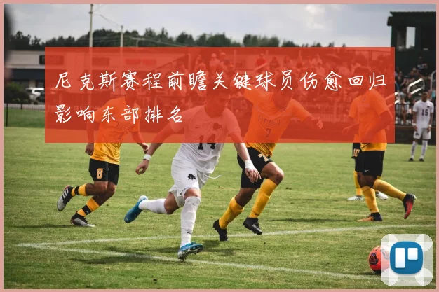尼克斯赛程前瞻关键球员伤愈回归影响东部排名