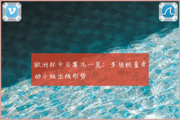 欧洲杯今日赛况一览:多场较量牵动小组出线形势