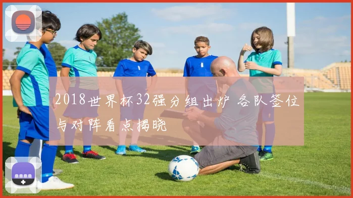 2018世界杯32强分组出炉 各队签位与对阵看点揭晓