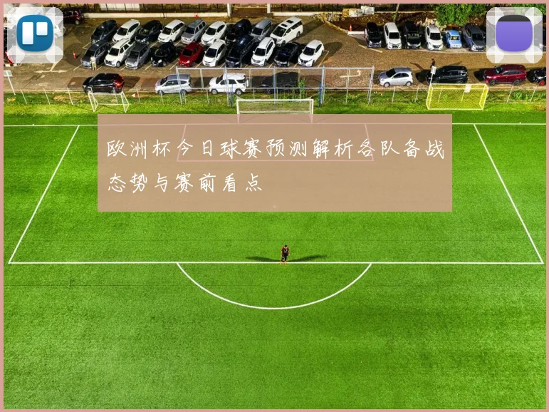 欧洲杯今日球赛预测解析各队备战态势与赛前看点