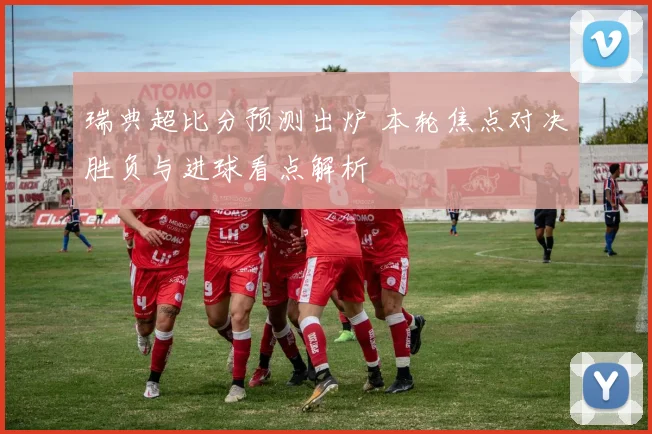 瑞典超比分预测出炉 本轮焦点对决胜负与进球看点解析