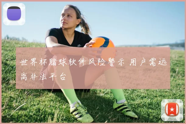 世界杯赌球软件风险警示 用户需远离非法平台