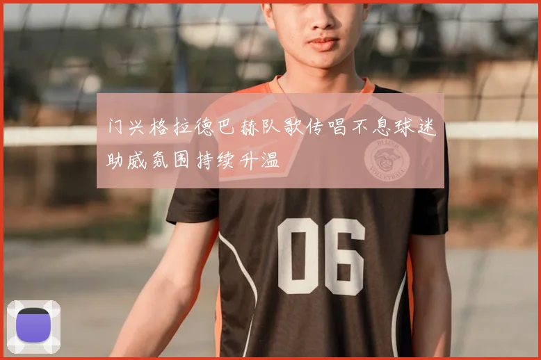 门兴格拉德巴赫队歌传唱不息球迷助威氛围持续升温