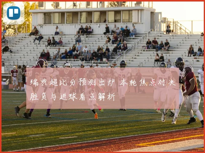 瑞典超比分预测出炉 本轮焦点对决胜负与进球看点解析