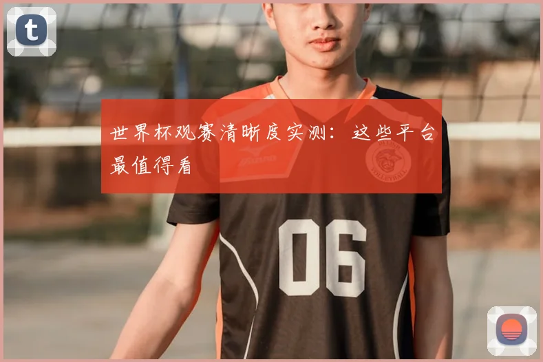 世界杯观赛清晰度实测:这些平台最值得看