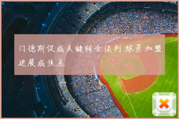 门德斯促成关键转会谈判 球员加盟进展成焦点