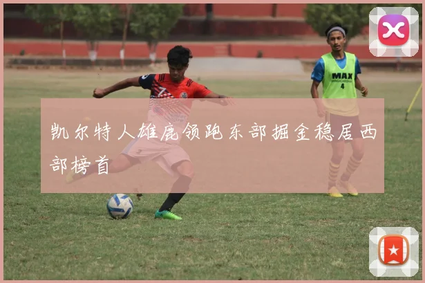 凯尔特人雄鹿领跑东部掘金稳居西部榜首